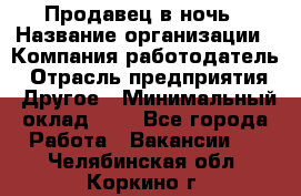 Продавец в ночь › Название организации ­ Компания-работодатель › Отрасль предприятия ­ Другое › Минимальный оклад ­ 1 - Все города Работа » Вакансии   . Челябинская обл.,Коркино г.